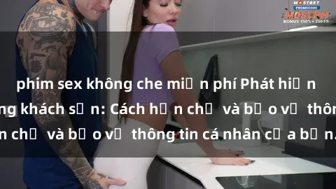 phim sex không che miễn phí Phát hiện sex camera ẩn trong khách sạn: Cách hạn chế và bảo vệ thông tin cá nhân của bạn.