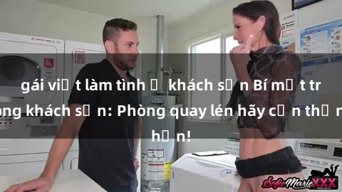 gái việt làm tình ở khách sạn Bí mật trong khách sạn: Phòng quay lén hãy cẩn thận!