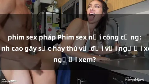 phim sex pháp Phim sex nơi công cộng: Đỉnh cao gây sốc hay thú vị đối với người xem?