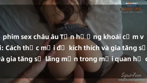phim sex châu âu Tận hưởng khoái cảm với sex ngoài trời: Cách thức mới để kích thích và gia tăng sự lãng mạn trong mối quan hệ của bạn!