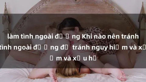 làm tình ngoài đường Khi nào nên tránh làm tình ngoài đường để tránh nguy hiểm và xấu hổ