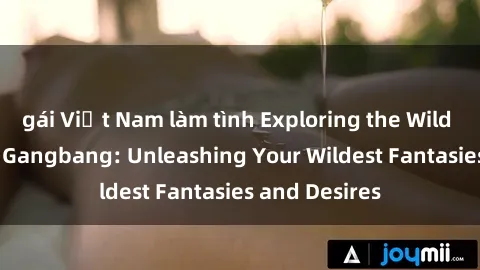 gái Việt Nam làm tình Exploring the Wild World of Sex Gangbang: Unleashing Your Wildest Fantasies and Desires