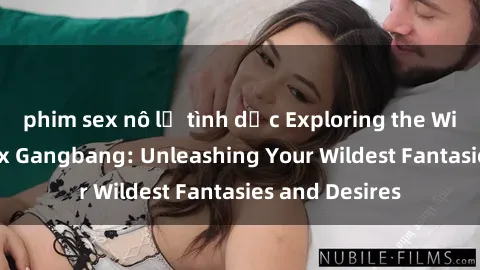 phim sex nô lệ tình dục Exploring the Wild World of Sex Gangbang: Unleashing Your Wildest Fantasies and Desires