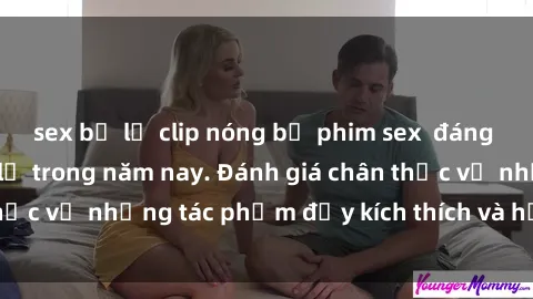 sex bị lộ clip nóng bộ phim sex  đáng xem không thể bỏ lỡ trong năm nay. Đánh giá chân thực về những tác phẩm đầy kích thích và hấp dẫn này.
