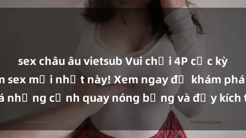 sex châu âu vietsub Vui chơi 4P cực kỳ hấp dẫn trong phim sex mới nhất này! Xem ngay để khám phá những cảnh quay nóng bỏng và đầy kích thích của bộ phim này!