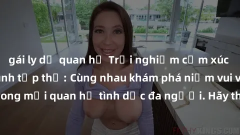 gái ly dị quan hệ Trải nghiệm cảm xúc mới mẻ với làm tình tập thể: Cùng nhau khám phá niềm vui và sự mãnh liệt trong mối quan hệ tình dục đa người. Hãy thử ngay để biết cảm giác thú vị này!
