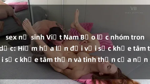 sex nữ sinh Việt Nam Bạo lực nhóm trong các hành vi tình dục: Hiểm họa lớn đối với sức khỏe tâm thần và tinh thần của nạn nhân.