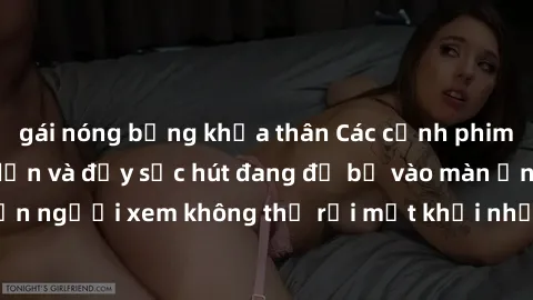 gái nóng bỏng khỏa thân Các cảnh phim sex bukkake hấp dẫn và đầy sức hút đang đổ bộ vào màn ảnh, khiến người xem không thể rời mắt khỏi những cảnh quay đầy kích thích.