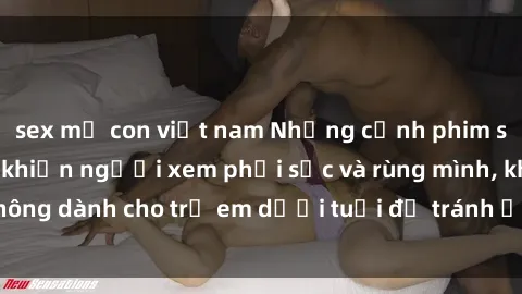 sex mẹ con việt nam Những cảnh phim sex bạo dâm nhóm khiến người xem phải sốc và rùng mình, không dành cho trẻ em dưới tuổi để tránh ảnh hưởng tiêu cực.