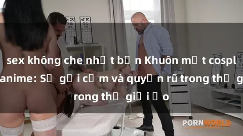 sex không che nhật bản Khuôn mặt cosplay sex anime: Sự gợi cảm và quyến rũ trong thế giới ảo