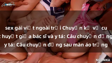sex gái việt ngoài trời Chuyện kể về cuộc tình đầy nhiệt huyết giữa bác sĩ và y tá: Câu chuyện đằng sau màn áo trắng