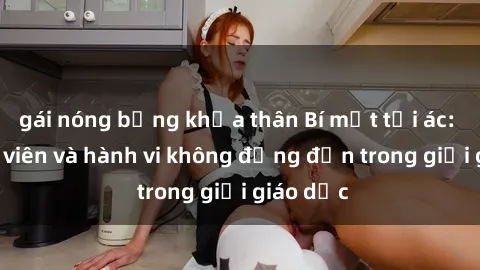 gái nóng bỏng khỏa thân Bí mật tội ác: Sex giáo viên và hành vi không đứng đắn trong giới giáo dục