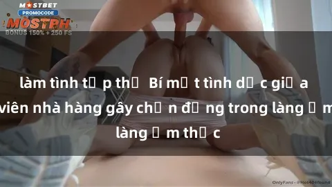 làm tình tập thể Bí mật tình dục giữa nhân viên nhà hàng gây chấn động trong làng ẩm thực