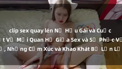 clip sex quay lén Nữ Hầu Gái và Cuộc Sống Của Họ: Bí Mật Về Mối Quan Hệ Giữa Sex và Sự Phục Vụ, Những Cảm Xúc và Khao Khát Bị Lẫn Lộn Trong Lĩnh Vực Này.