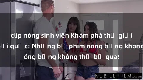 clip nóng sinh viên Khám phá thế giới phim sex ngoại quốc: Những bộ phim nóng bỏng không thể bỏ qua!