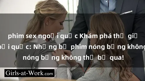 phim sex ngoại quốc Khám phá thế giới phim sex ngoại quốc: Những bộ phim nóng bỏng không thể bỏ qua!