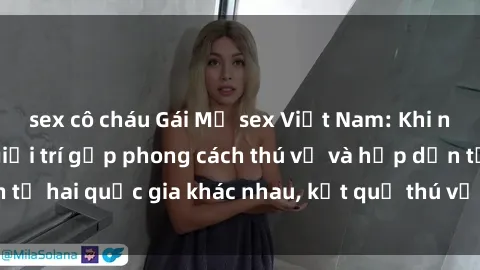 sex cô cháu Gái Mỹ sex Việt Nam: Khi nền công nghiệp giải trí gặp phong cách thú vị và hấp dẫn từ hai quốc gia khác nhau, kết quả thú vị không thể bỏ qua.