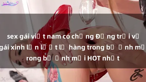 sex gái việt nam có chồng Động trời với hình ảnh gái xinh lần lượt lộ hàng trong bộ ảnh mới HOT nhất