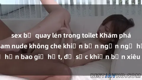 sex bị quay lén trong toilet Khám phá vẻ đẹp gái Việt Nam nude không che khiến bạn ngẩn ngơ hơn bao giờ hết, đủ sức khiến bạn xiêu lòng đến ngất ngây