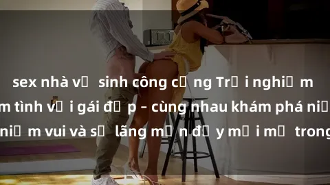 sex nhà vệ sinh công cộng Trải nghiệm hạnh phúc khi làm tình với gái đẹp – cùng nhau khám phá niềm vui và sự lãng mạn đầy mới mẻ trong quan hệ của bạn.