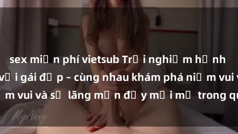 sex miễn phí vietsub Trải nghiệm hạnh phúc khi làm tình với gái đẹp – cùng nhau khám phá niềm vui và sự lãng mạn đầy mới mẻ trong quan hệ của bạn.