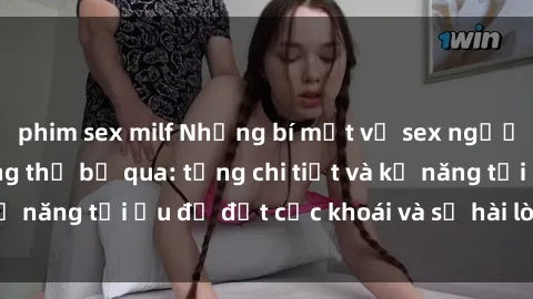 phim sex milf Những bí mật về sex người lớn mà bạn không thể bỏ qua: từng chi tiết và kỹ năng tối ưu để đạt cực khoái và sự hài lòng tối đa.