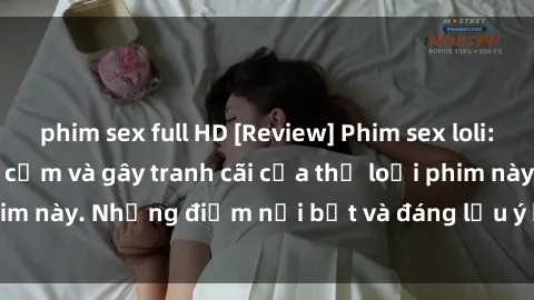 phim sex full HD [Review] Phim sex loli: Đánh giá về sự gợi cảm và gây tranh cãi của thể loại phim này. Những điểm nổi bật và đáng lưu ý khi xem phim loli.