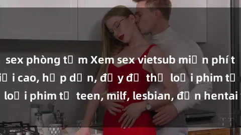 sex phòng tắm Xem sex vietsub miễn phí tại nhà, độ phân giải cao, hấp dẫn, đầy đủ thể loại phim từ teen, milf, lesbian, đến hentai và jav.