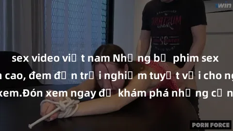 sex video việt nam Những bộ phim sex không che HD đỉnh cao, đem đến trải nghiệm tuyệt vời cho người xem.Đón xem ngay để khám phá những cảnh quay đẹp mắt và kích thích.