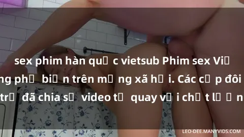 sex phim hàn quốc vietsub Phim sex Việt Nam HD ngày càng phổ biến trên mạng xã hội. Các cặp đôi trẻ đã chia sẻ video tự quay với chất lượng sắc nét, gợi cảm.