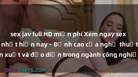sex jav full HD miễn phí Xem ngay sex video Việt Nam hot nhất hiện nay – Đỉnh cao của nghệ thuật diễn xuất và đạo diễn trong ngành công nghiệp phim người lớn tại đây!