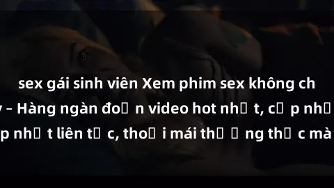 sex gái sinh viên Xem phim sex không che miễn phí tại đây – Hàng ngàn đoạn video hot nhất, cập nhật liên tục, thoải mái thưởng thức mà không tốn kém.
