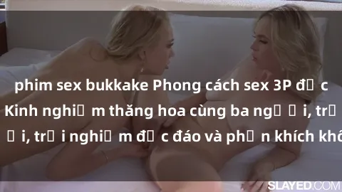 phim sex bukkake Phong cách sex 3P độc đáo tại Việt Nam: Kinh nghiệm thăng hoa cùng ba người, trải nghiệm độc đáo và phấn khích không thể bỏ lỡ!