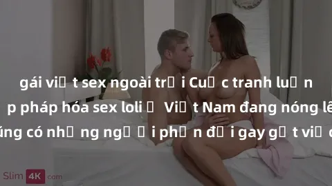 gái việt sex ngoài trời Cuộc tranh luận về việc có nên hợp pháp hóa sex loli ở Việt Nam đang nóng lên. Đồng thời, cũng có những người phản đối gay gắt việc này vì lo ngại về tác động tiêu cực lên trẻ 