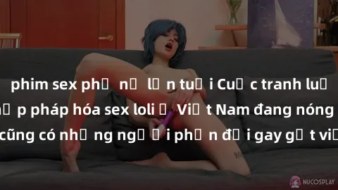 phim sex phụ nữ lớn tuổi Cuộc tranh luận về việc có nên hợp pháp hóa sex loli ở Việt Nam đang nóng lên. Đồng thời, cũng có những người phản đối gay gắt việc này vì lo ngại về tác động tiêu cực lên trẻ