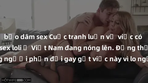 bạo dâm sex Cuộc tranh luận về việc có nên hợp pháp hóa sex loli ở Việt Nam đang nóng lên. Đồng thời, cũng có những người phản đối gay gắt việc này vì lo ngại về tác động tiêu cực lên trẻ em và xã hội