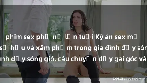 phim sex phụ nữ lớn tuổi Kỳ án sex mẹ con Việt Nam: Sự sở hữu và xâm phạm trong gia đình đầy sóng gió, câu chuyện đầy gai góc và đau lòng.