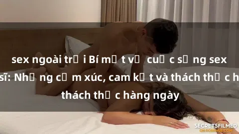 sex ngoài trời Bí mật về cuộc sống sex của bác sĩ: Những cảm xúc, cam kết và thách thức hàng ngày