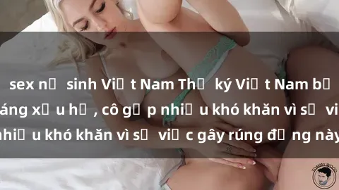 sex nữ sinh Việt Nam Thư ký Việt Nam bị phát tán clip sex đáng xấu hổ, cô gặp nhiều khó khăn vì sự việc gây rúng động này.