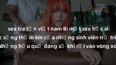 sex tra tấn việt nam Bí mật sex học sinh không che: Cuộc sống thầm kín của những sinh viên trẻ trên trường. Những hậu quả đáng sợ khi rơi vào vòng xoáy của tình dục từ tuổi mới lớn.