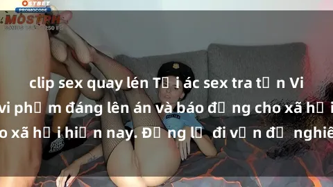 clip sex quay lén Tội ác sex tra tấn Việt Nam: những vụ vi phạm đáng lên án và báo động cho xã hội hiện nay. Đừng lờ đi vấn đề nghiêm trọng này!