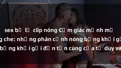 sex bị lộ clip nóng Cảm giác mạnh mẽ với sex BDSM không che: những phân cảnh nóng bỏng khơi gợi đến tận cùng của tư duy và cơ thể.