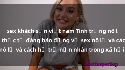 sex khách sạn việt nam Tình trạng nô lệ tình dục: Những thực tế đáng báo động về sex nô lệ và cách hỗ trợ nạn nhân trong xã hội hiện nay