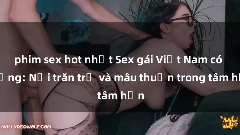 phim sex hot nhất Sex gái Việt Nam có chồng: Nỗi trăn trở và mâu thuẫn trong tâm hồn