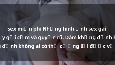 sex miễn phí Những hình ảnh sex gái Việt xinh đẹp đầy gợi cảm và quyến rũ. Dám khẳng định không ai có thể cưỡng lại được vẻ đẹp của họ.