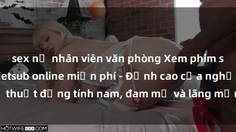 sex nữ nhân viên văn phòng Xem phim sex người Pháp vietsub online miễn phí - Đỉnh cao của nghệ thuật đồng tính nam, đam mỹ và lãng mạn từ xứ sở hoa hồng!