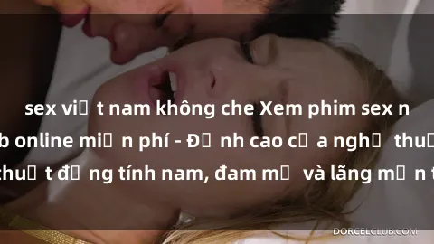 sex việt nam không che Xem phim sex người Pháp vietsub online miễn phí - Đỉnh cao của nghệ thuật đồng tính nam, đam mỹ và lãng mạn từ xứ sở hoa hồng!