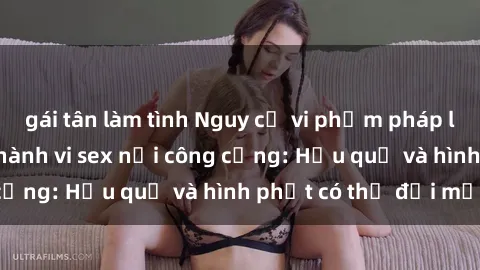 gái tân làm tình Nguy cơ vi phạm pháp luật khi thực hiện hành vi sex nơi công cộng: Hậu quả và hình phạt có thể đối mặt