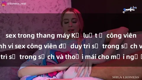 sex trong thang máy Kỷ luật ở công viên: Chấn chỉnh hành vi sex công viên để duy trì sự trong sạch và thoải mái cho mọi người.