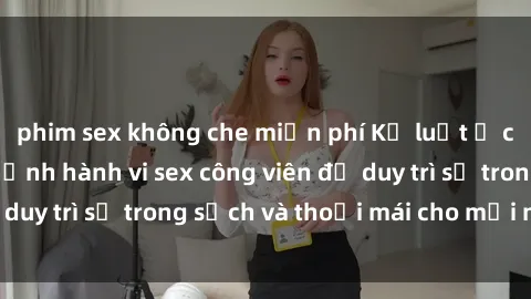 phim sex không che miễn phí Kỷ luật ở công viên: Chấn chỉnh hành vi sex công viên để duy trì sự trong sạch và thoải mái cho mọi người.